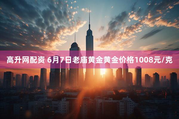 高升网配资 6月7日老庙黄金黄金价格1008元/克