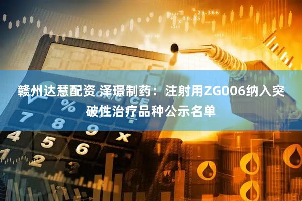 赣州达慧配资 泽璟制药：注射用ZG006纳入突破性治疗品种公示名单