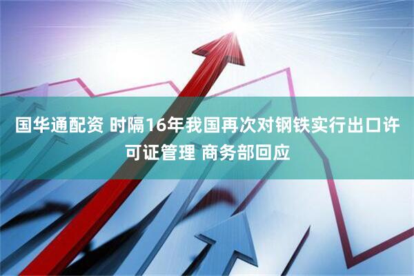 国华通配资 时隔16年我国再次对钢铁实行出口许可证管理 商务部回应