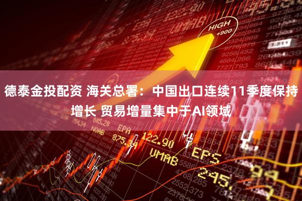 德泰金投配资 海关总署：中国出口连续11季度保持增长 贸易增量集中于AI领域